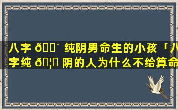 八字 🌴 纯阴男命生的小孩「八字纯 🦉 阴的人为什么不给算命」